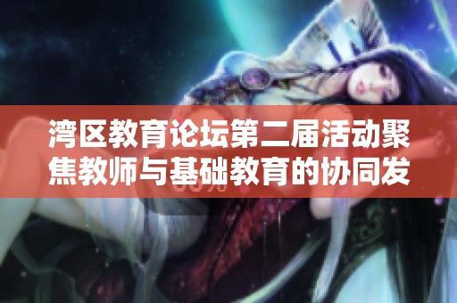 湾区教育论坛第二届活动聚焦教师与基础教育的协同发展与会员福利分享