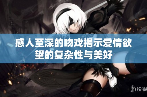 感人至深的吻戏揭示爱情欲望的复杂性与美好