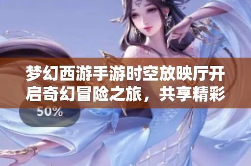 梦幻西游手游时空放映厅开启奇幻冒险之旅，共享精彩魅力与无限可能