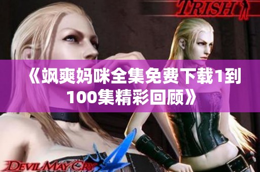 《飒爽妈咪全集免费下载1到100集精彩回顾》