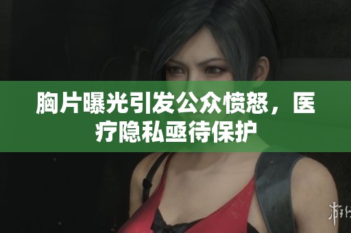 胸片曝光引发公众愤怒，医疗隐私亟待保护