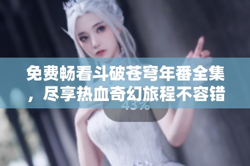 免费畅看斗破苍穹年番全集，尽享热血奇幻旅程不容错过