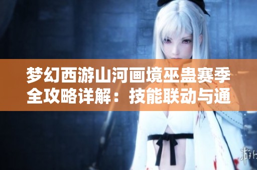 梦幻西游山河画境巫蛊赛季全攻略详解：技能联动与通关策略全解析