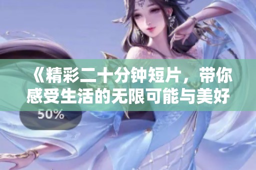 《精彩二十分钟短片，带你感受生活的无限可能与美好》