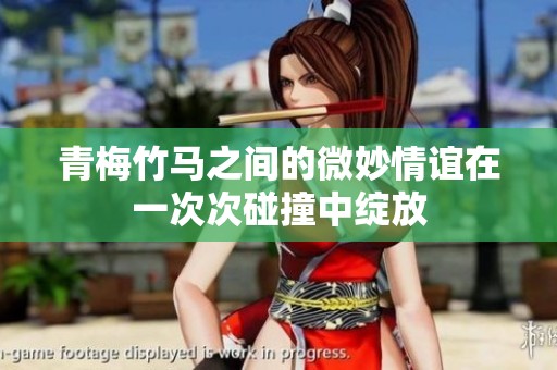青梅竹马之间的微妙情谊在一次次碰撞中绽放