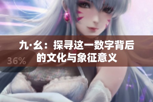 九·幺：探寻这一数字背后的文化与象征意义