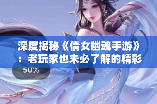 深度揭秘《倩女幽魂手游》：老玩家也未必了解的精彩游戏隐藏细节解析