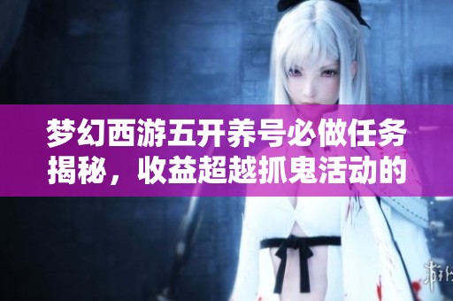 梦幻西游五开养号必做任务揭秘，收益超越抓鬼活动的实用攻略