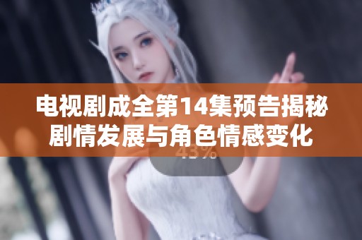 电视剧成全第14集预告揭秘剧情发展与角色情感变化