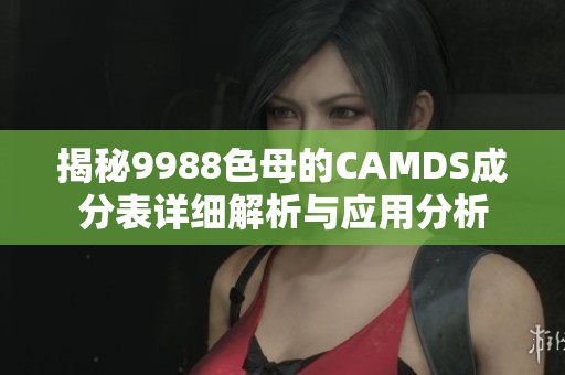 揭秘9988色母的CAMDS成分表详细解析与应用分析