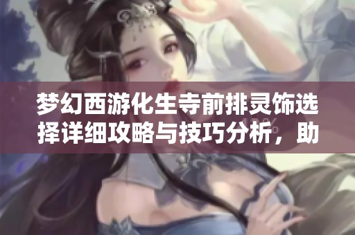 梦幻西游化生寺前排灵饰选择详细攻略与技巧分析，助你轻松提升战斗实力
