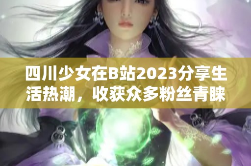 四川少女在B站2023分享生活热潮，收获众多粉丝青睐