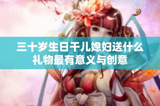 三十岁生日干儿媳妇送什么礼物最有意义与创意