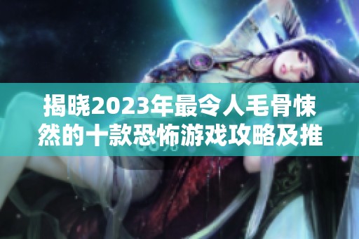 揭晓2023年最令人毛骨悚然的十款恐怖游戏攻略及推荐大全