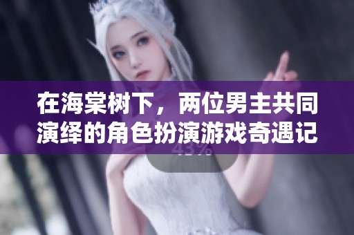 在海棠树下，两位男主共同演绎的角色扮演游戏奇遇记