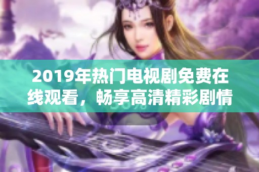 2019年热门电视剧免费在线观看，畅享高清精彩剧情