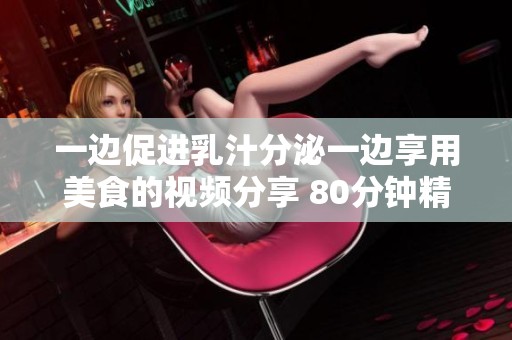 一边促进乳汁分泌一边享用美食的视频分享 80分钟精彩内容