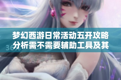 梦幻西游日常活动五开攻略分析需不需要辅助工具及其数量详解