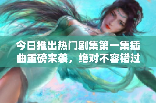 今日推出热门剧集第一集插曲重磅来袭，绝对不容错过
