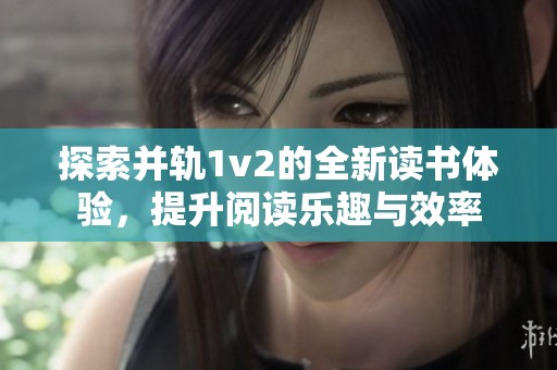 探索并轨1v2的全新读书体验，提升阅读乐趣与效率