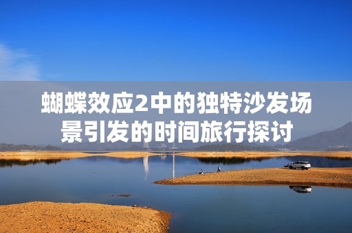蝴蝶效应2中的独特沙发场景引发的时间旅行探讨