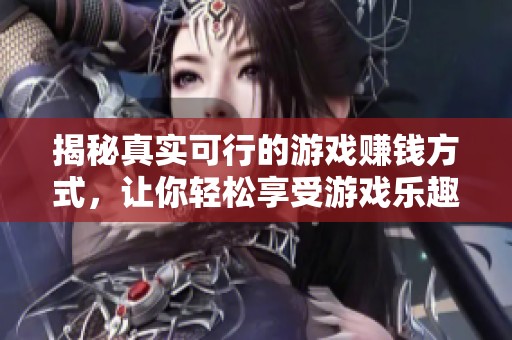 揭秘真实可行的游戏赚钱方式，让你轻松享受游戏乐趣同时赚取现金收入