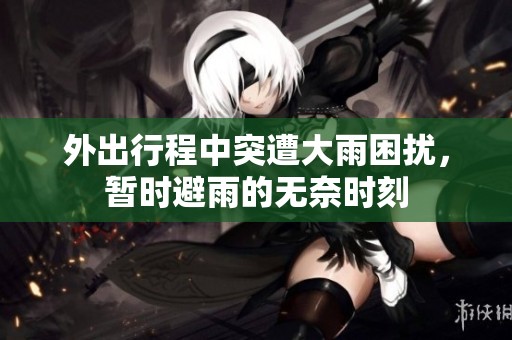 外出行程中突遭大雨困扰，暂时避雨的无奈时刻