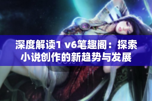 深度解读1 v6笔趣阁：探索小说创作的新趋势与发展