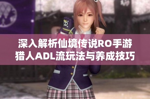 深入解析仙境传说RO手游猎人ADL流玩法与养成技巧，助你成为顶尖输出王者