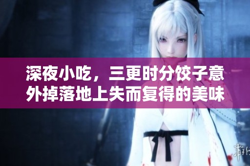 深夜小吃，三更时分饺子意外掉落地上失而复得的美味故事