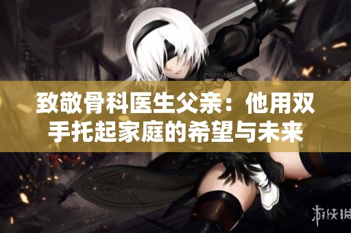 致敬骨科医生父亲：他用双手托起家庭的希望与未来