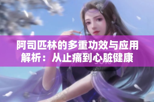 阿司匹林的多重功效与应用解析：从止痛到心脏健康