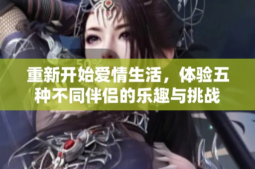 重新开始爱情生活，体验五种不同伴侣的乐趣与挑战
