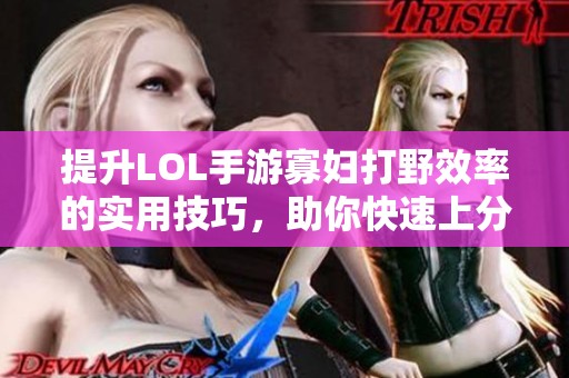 提升LOL手游寡妇打野效率的实用技巧，助你快速上分与掌控战局