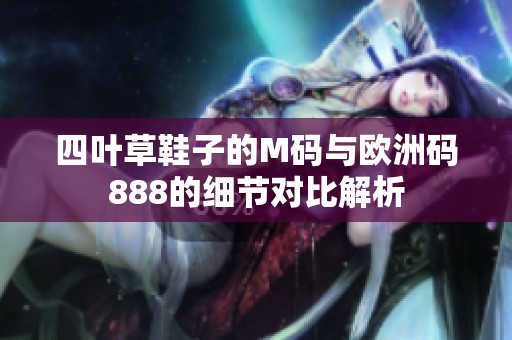 四叶草鞋子的M码与欧洲码888的细节对比解析