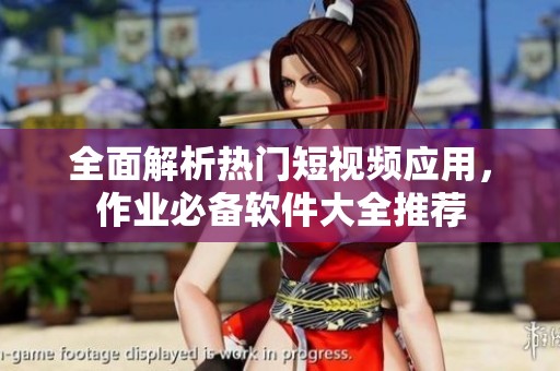 全面解析热门短视频应用，作业必备软件大全推荐