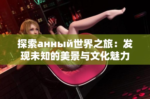 探索анный世界之旅：发现未知的美景与文化魅力