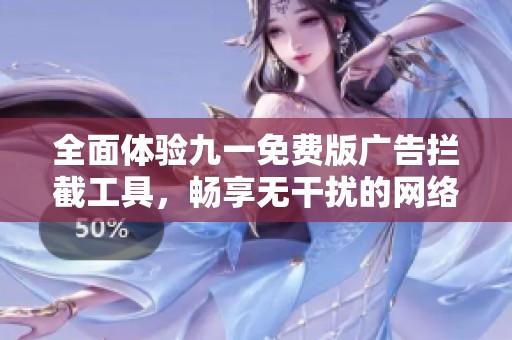 全面体验九一免费版广告拦截工具，畅享无干扰的网络浏览环境