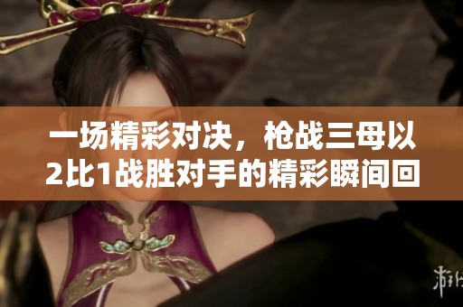 一场精彩对决，枪战三母以2比1战胜对手的精彩瞬间回顾