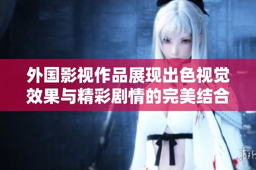 外国影视作品展现出色视觉效果与精彩剧情的完美结合
