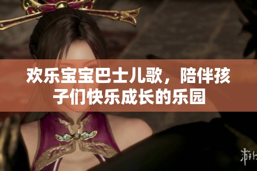 欢乐宝宝巴士儿歌，陪伴孩子们快乐成长的乐园