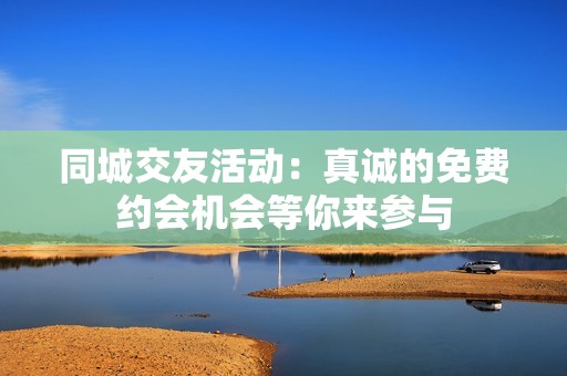同城交友活动：真诚的免费约会机会等你来参与