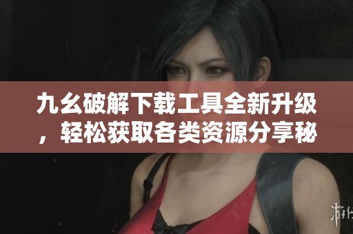 九幺破解下载工具全新升级，轻松获取各类资源分享秘籍