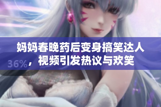 妈妈春晚药后变身搞笑达人，视频引发热议与欢笑