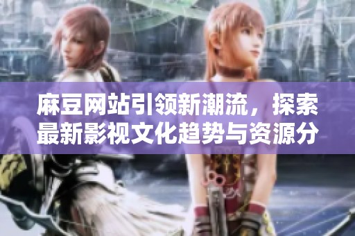 麻豆网站引领新潮流，探索最新影视文化趋势与资源分享