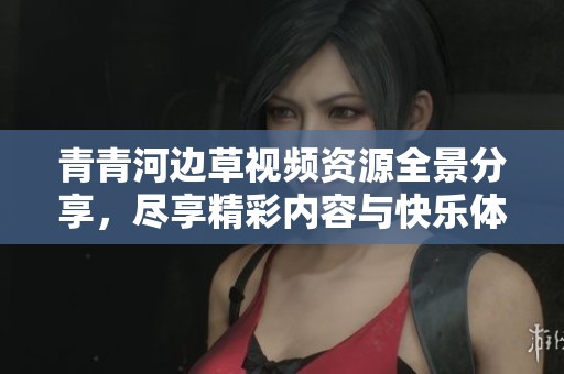 青青河边草视频资源全景分享，尽享精彩内容与快乐体验