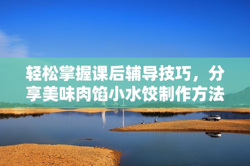 轻松掌握课后辅导技巧，分享美味肉馅小水饺制作方法