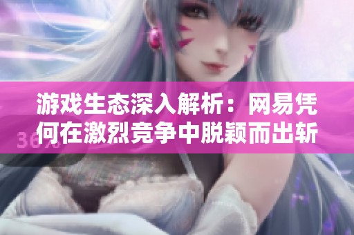 游戏生态深入解析：网易凭何在激烈竞争中脱颖而出斩获市场优势
