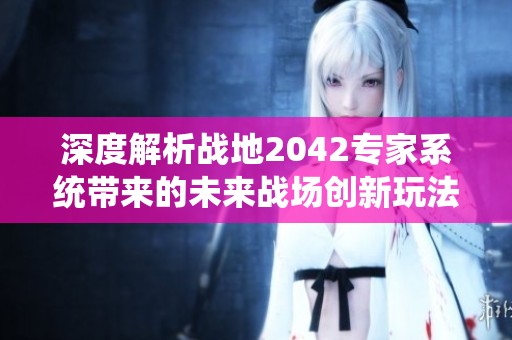 深度解析战地2042专家系统带来的未来战场创新玩法与独特游戏体验