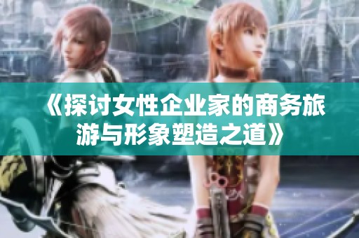 《探讨女性企业家的商务旅游与形象塑造之道》